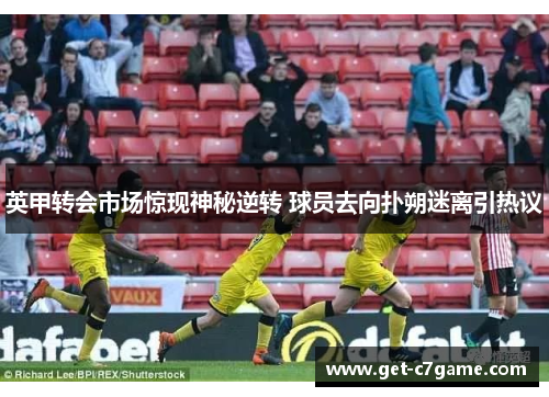 英甲转会市场惊现神秘逆转 球员去向扑朔迷离引热议 英甲转会市场惊现神秘逆转 球员去向扑朔迷离引热议