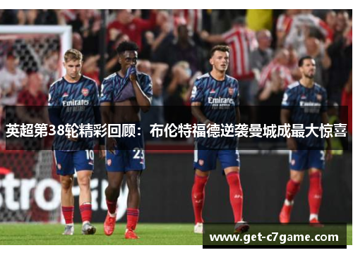 英超第38轮精彩回顾：布伦特福德逆袭曼城成最大惊喜