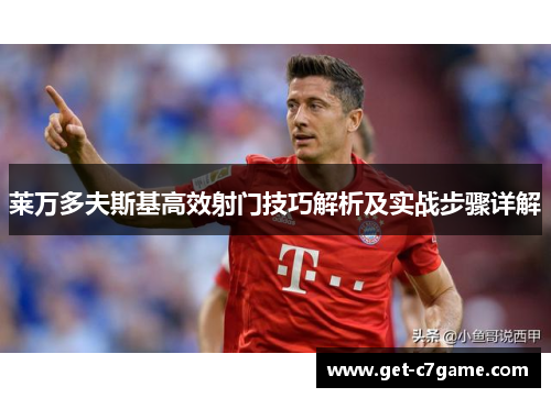 莱万多夫斯基高效射门技巧解析及实战步骤详解