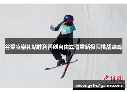 谷爱凌崇礼站胜利再创自由式滑雪新极限挑战巅峰