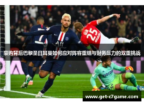 豪购背后巴黎圣日耳曼如何应对阵容重组与财务压力的双重挑战