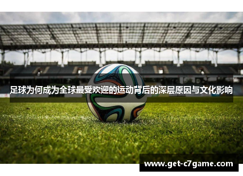 足球为何成为全球最受欢迎的运动背后的深层原因与文化影响