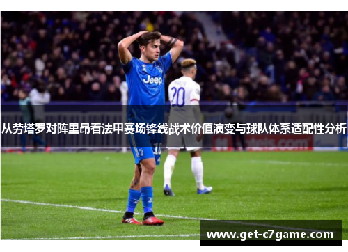 从劳塔罗对阵里昂看法甲赛场锋线战术价值演变与球队体系适配性分析 从劳塔罗对阵里昂看法甲赛场锋线战术价值演变与球队体系适配性分析