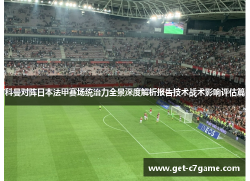 科曼对阵日本法甲赛场统治力全景深度解析报告技术战术影响评估篇 科曼对阵日本法甲赛场统治力全景深度解析报告技术战术影响评估篇