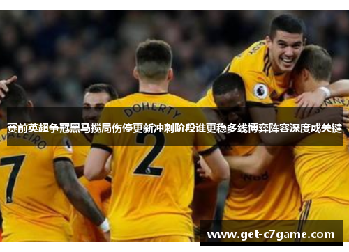 赛前英超争冠黑马搅局伤停更新冲刺阶段谁更稳多线博弈阵容深度成关键
