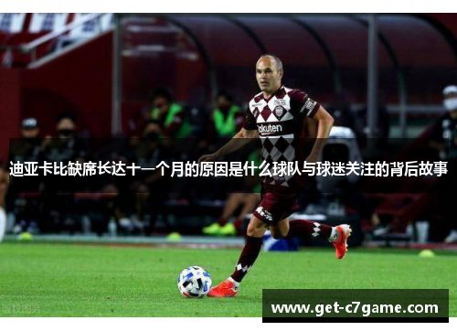 迪亚卡比缺席长达十一个月的原因是什么球队与球迷关注的背后故事