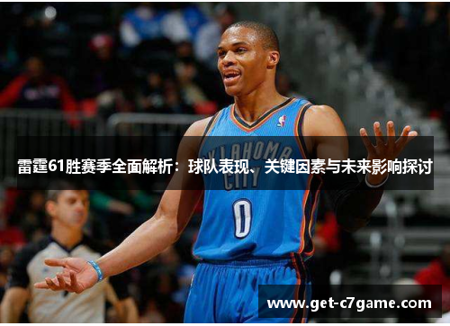 雷霆61胜赛季全面解析：球队表现、关键因素与未来影响探讨