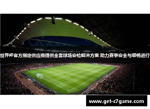 世界杯官方指定供应商提供全套球场安检解决方案 助力赛事安全与顺畅进行 世界杯官方指定供应商提供全套球场安检解决方案 助力赛事安全与顺畅进行