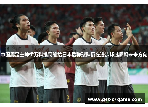 中国男足主帅伊万科维奇输给日本后称球队仍在进步球迷质疑未来方向 中国男足主帅伊万科维奇输给日本后称球队仍在进步球迷质疑未来方向