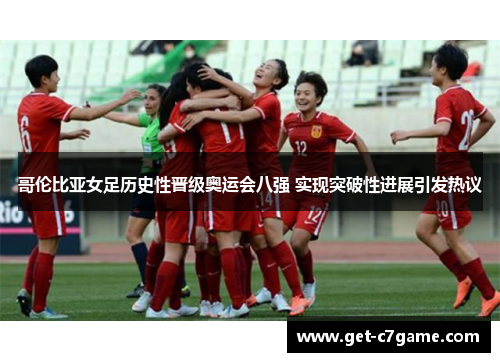 哥伦比亚女足历史性晋级奥运会八强 实现突破性进展引发热议 哥伦比亚女足历史性晋级奥运会八强 实现突破性进展引发热议