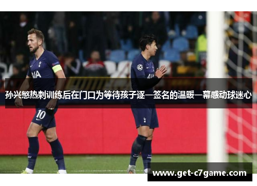 孙兴慜热刺训练后在门口为等待孩子逐一签名的温暖一幕感动球迷心