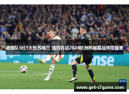 德国队5比1大胜苏格兰 强势开启2024欧洲杯揭幕战辉煌篇章