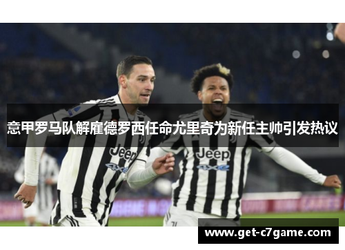 意甲罗马队解雇德罗西任命尤里奇为新任主帅引发热议