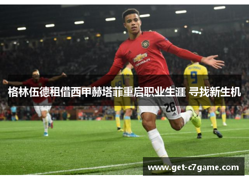格林伍德租借西甲赫塔菲重启职业生涯 寻找新生机 格林伍德租借西甲赫塔菲重启职业生涯 寻找新生机