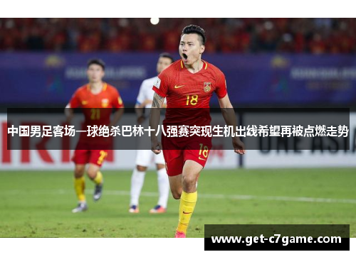 中国男足客场一球绝杀巴林十八强赛突现生机出线希望再被点燃走势 中国男足客场一球绝杀巴林十八强赛突现生机出线希望再被点燃走势