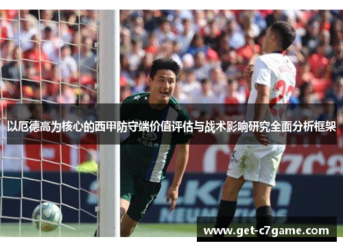以厄德高为核心的西甲防守端价值评估与战术影响研究全面分析框架 以厄德高为核心的西甲防守端价值评估与战术影响研究全面分析框架