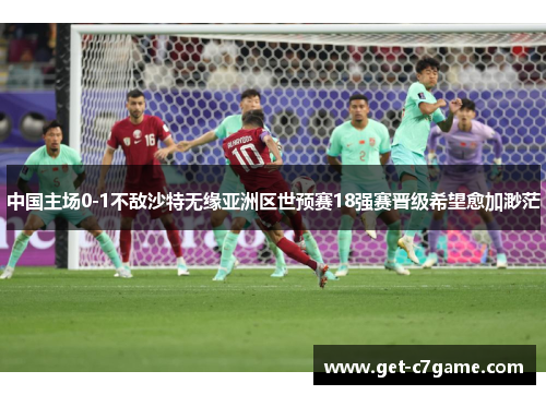 中国主场0-1不敌沙特无缘亚洲区世预赛18强赛晋级希望愈加渺茫 中国主场0-1不敌沙特无缘亚洲区世预赛18强赛晋级希望愈加渺茫