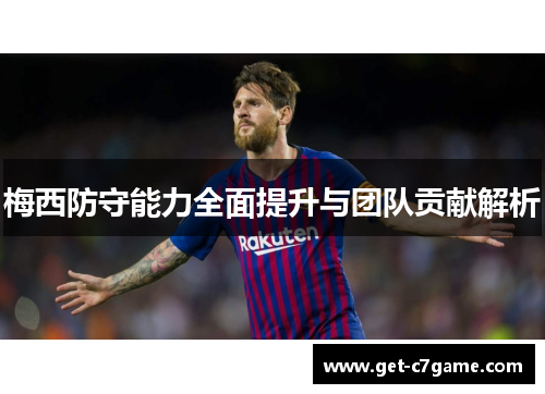 梅西防守能力全面提升与团队贡献解析 梅西防守能力全面提升与团队贡献解析
