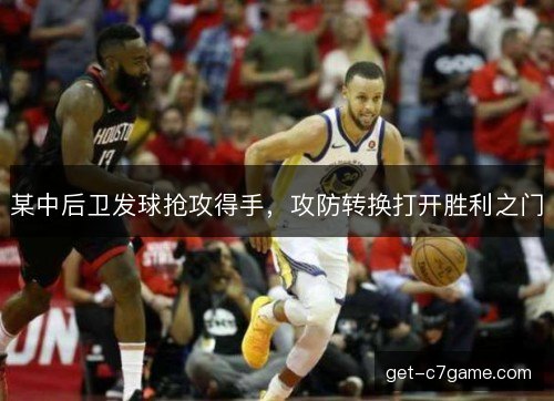 某中后卫发球抢攻得手，攻防转换打开胜利之门