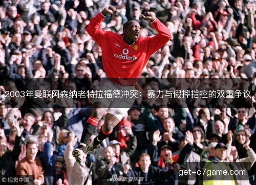 2003年曼联阿森纳老特拉福德冲突：暴力与假摔指控的双重争议